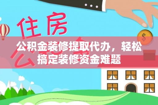 栾城公积金装修提取代办，轻松搞定装修资金难题