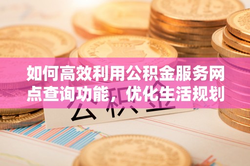 栾城如何高效利用公积金服务网点查询功能，优化生活规划
