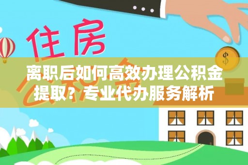 栾城离职后如何高效办理公积金提取？专业代办服务解析