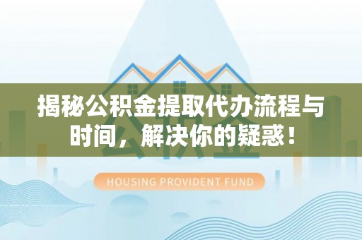 栾城揭秘公积金提取代办流程与时间，解决你的疑惑！