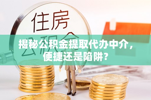 栾城揭秘公积金提取代办中介，便捷还是陷阱？