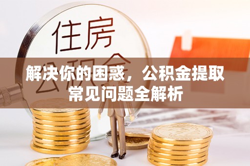 栾城解决你的困惑，公积金提取常见问题全解析