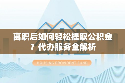 栾城离职后如何轻松提取公积金？代办服务全解析