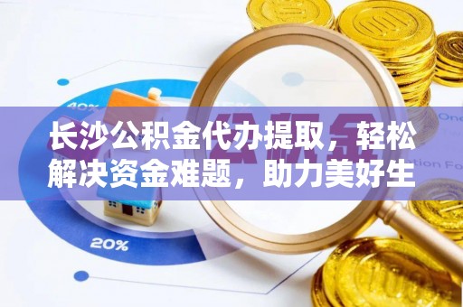 栾城长沙公积金代办提取，轻松解决资金难题，助力美好生活