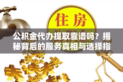 栾城公积金代办提取靠谱吗？揭秘背后的服务真相与选择指南
