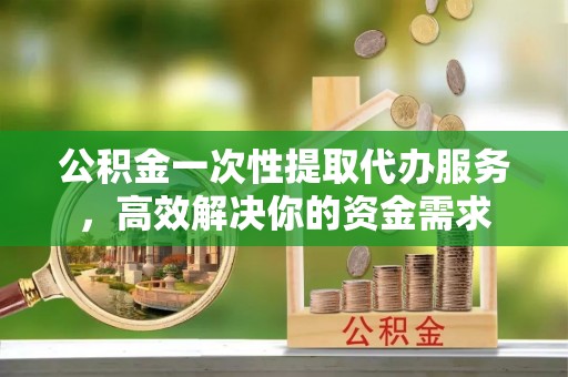 栾城公积金一次性提取代办服务，高效解决你的资金需求