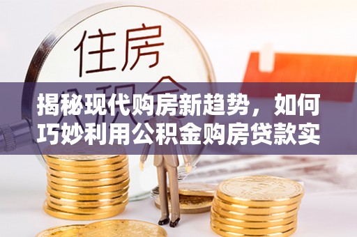 栾城揭秘现代购房新趋势，如何巧妙利用公积金购房贷款实现梦想家园