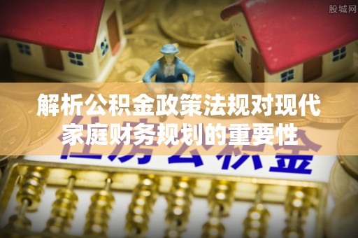 栾城解析公积金政策法规对现代家庭财务规划的重要性