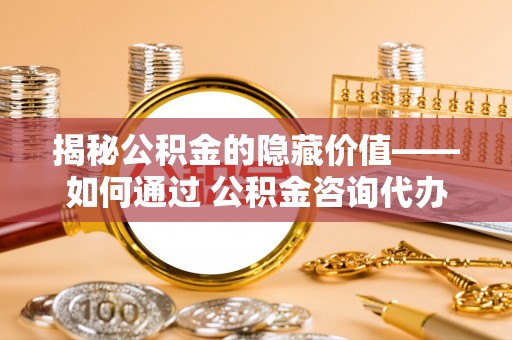 栾城揭秘公积金的隐藏价值——如何通过 公积金咨询代办提取 优化财富管理