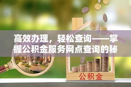 栾城高效办理，轻松查询——掌握公积金服务网点查询的秘诀