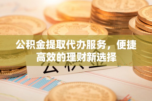 栾城公积金提取代办服务，便捷高效的理财新选择