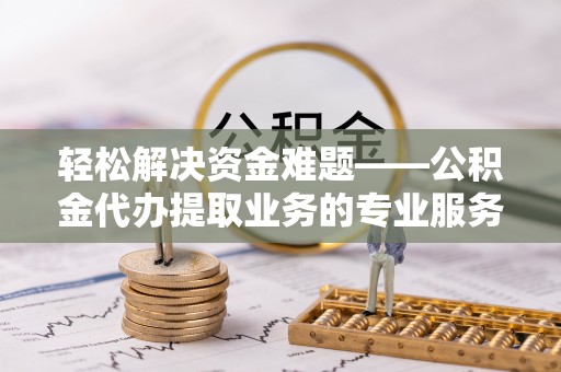 栾城轻松解决资金难题——公积金代办提取业务的专业服务指南