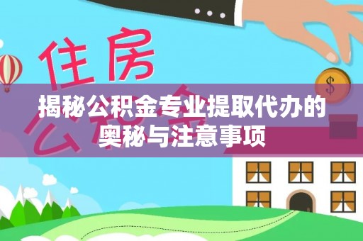 栾城揭秘公积金专业提取代办的奥秘与注意事项