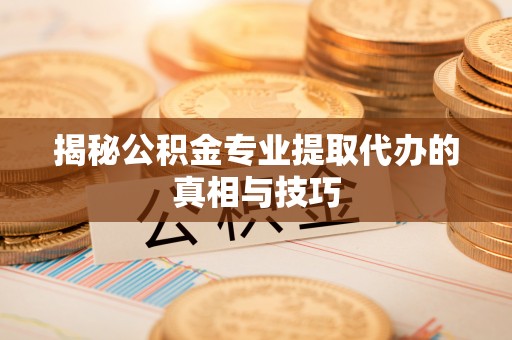 栾城揭秘公积金专业提取代办的真相与技巧