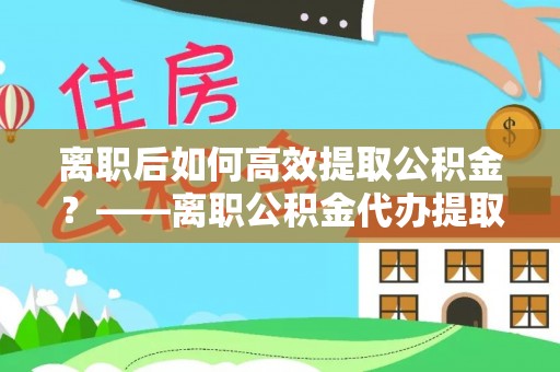 栾城离职后如何高效提取公积金？——离职公积金代办提取全流程解析
