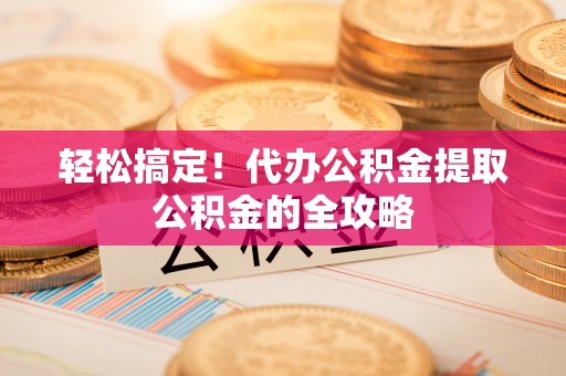 栾城轻松搞定！代办公积金提取公积金的全攻略