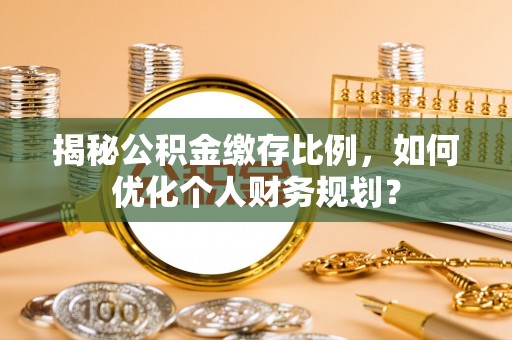 栾城揭秘公积金缴存比例，如何优化个人财务规划？