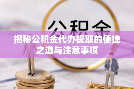 栾城揭秘公积金代办提取的便捷之道与注意事项