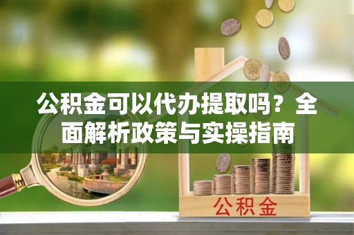 栾城公积金可以代办提取吗？全面解析政策与实操指南