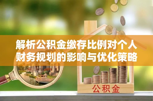 栾城解析公积金缴存比例对个人财务规划的影响与优化策略