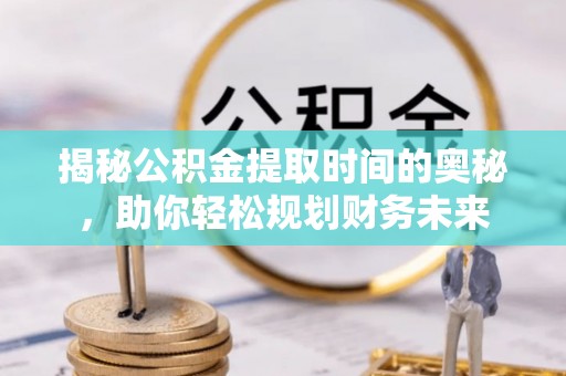 栾城揭秘公积金提取时间的奥秘，助你轻松规划财务未来