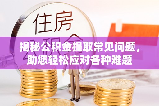 栾城揭秘公积金提取常见问题，助您轻松应对各种难题
