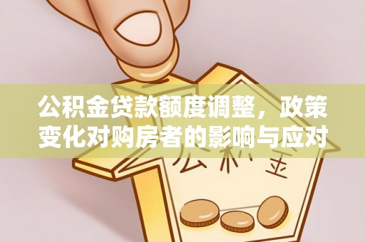 栾城公积金贷款额度调整，政策变化对购房者的影响与应对策略