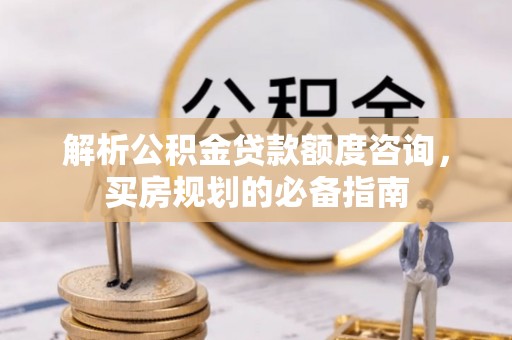栾城解析公积金贷款额度咨询，买房规划的必备指南