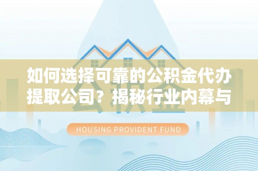 栾城如何选择可靠的公积金代办提取公司？揭秘行业内幕与服务指南