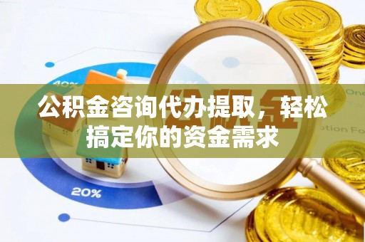 栾城公积金咨询代办提取，轻松搞定你的资金需求