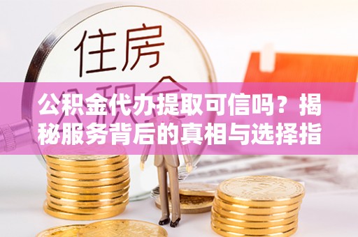 栾城公积金代办提取可信吗？揭秘服务背后的真相与选择指南