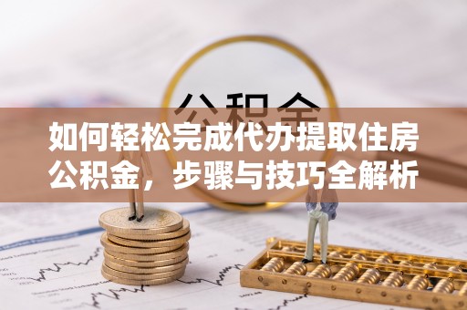 栾城如何轻松完成代办提取住房公积金，步骤与技巧全解析