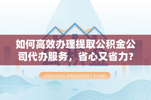 栾城如何高效办理提取公积金公司代办服务，省心又省力？