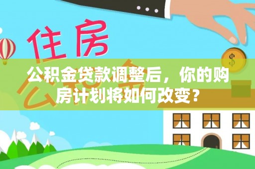 栾城公积金贷款调整后，你的购房计划将如何改变？