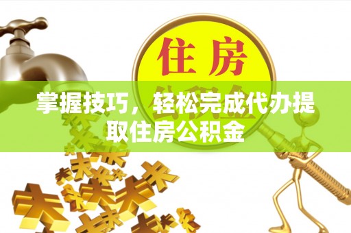 栾城掌握技巧，轻松完成代办提取住房公积金