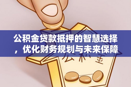 栾城公积金贷款抵押的智慧选择，优化财务规划与未来保障