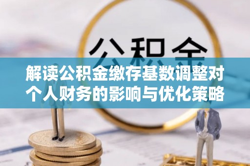 栾城解读公积金缴存基数调整对个人财务的影响与优化策略