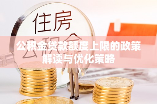 栾城公积金贷款额度上限的政策解读与优化策略
