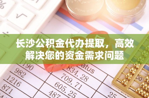 栾城长沙公积金代办提取，高效解决您的资金需求问题