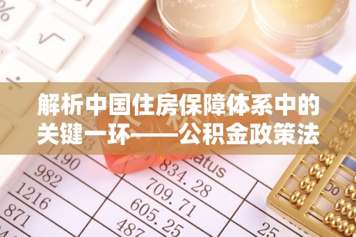 栾城解析中国住房保障体系中的关键一环——公积金政策法规的演变与影响