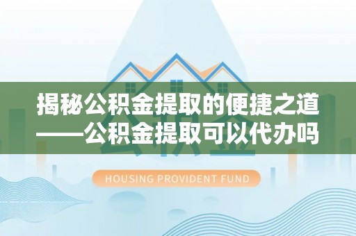 栾城揭秘公积金提取的便捷之道——公积金提取可以代办吗？