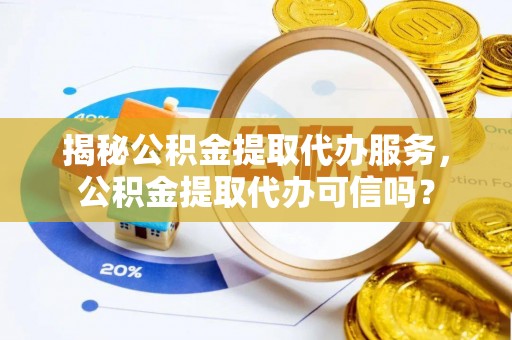 栾城揭秘公积金提取代办服务，公积金提取代办可信吗？
