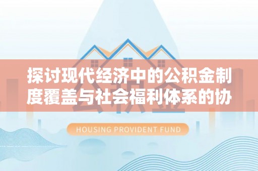 栾城探讨现代经济中的公积金制度覆盖与社会福利体系的协同发展