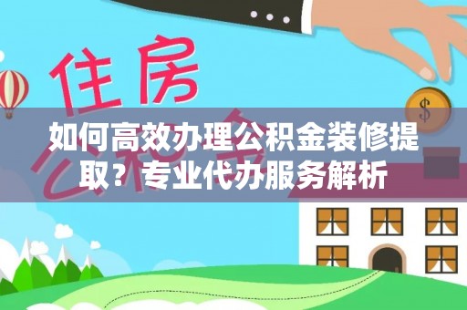 栾城如何高效办理公积金装修提取？专业代办服务解析