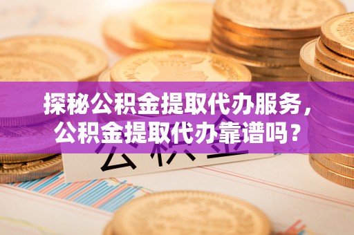 栾城探秘公积金提取代办服务，公积金提取代办靠谱吗？