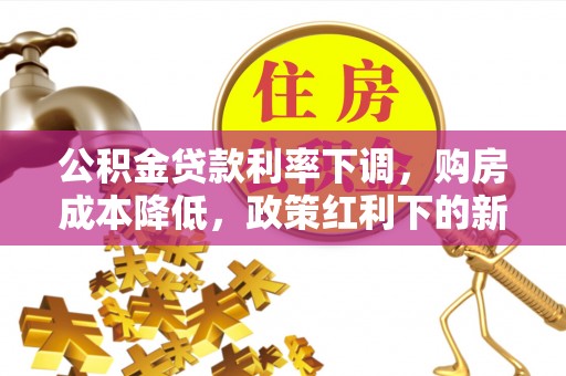 栾城公积金贷款利率下调，购房成本降低，政策红利下的新机遇