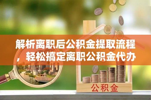 栾城解析离职后公积金提取流程，轻松搞定离职公积金代办提取手续