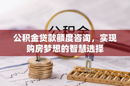 栾城公积金贷款额度咨询，实现购房梦想的智慧选择