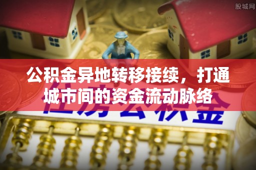 栾城公积金异地转移接续，打通城市间的资金流动脉络