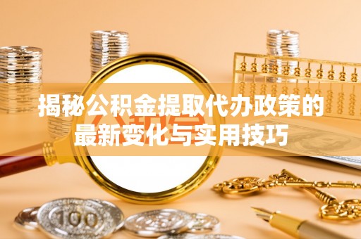 栾城揭秘公积金提取代办政策的最新变化与实用技巧